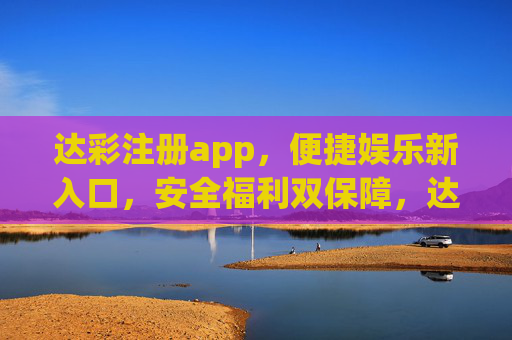 达彩注册app,便捷娱乐新入口,安全福利双保障,达彩APP,便捷娱乐新入口,安全福利双保障 达彩注册app,便捷娱乐新入口,安全福利双保障,达彩APP,便捷娱乐新入口,安全福利双保障