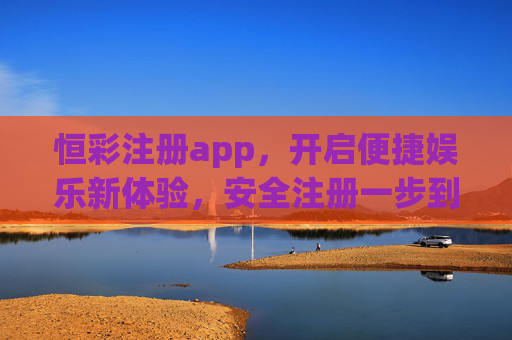 恒彩注册app,开启便捷娱乐新体验,安全注册一步到位,恒彩APP注册,便捷安全开启娱乐新体验 恒彩注册app,开启便捷娱乐新体验,安全注册一步到位,恒彩APP注册,便捷安全开启娱乐新体验