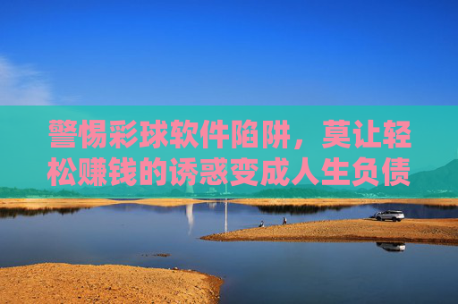 警惕彩球软件陷阱,莫让轻松赚钱的诱惑变成人生负债,警惕彩球软件陷阱,莫让轻松赚钱诱惑成人生负债 警惕彩球软件陷阱,莫让轻松赚钱的诱惑变成人生负债,警惕彩球软件陷阱,莫让轻松赚钱诱惑成人生负债