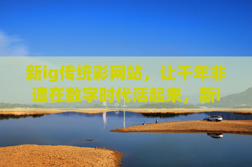 新ig传统彩网站,让千年非遗在数字时代活起来,新ig传统彩网站,千年非遗的数字新生 新ig传统彩网站,让千年非遗在数字时代活起来,新ig传统彩网站,千年非遗的数字新生