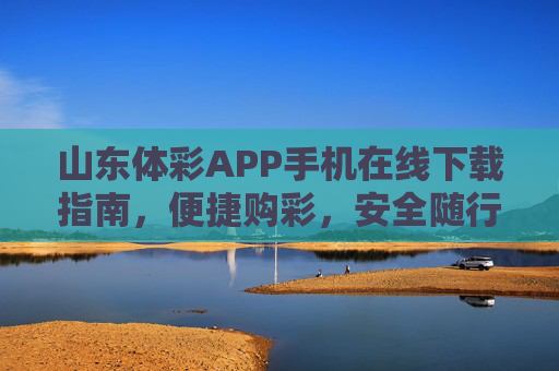 山东体彩APP手机在线下载指南,便捷购彩,安全随行,山东体彩APP手机下载指南,便捷购彩安全随行 山东体彩APP手机在线下载指南,便捷购彩,安全随行,山东体彩APP手机下载指南,便捷购彩安全随行