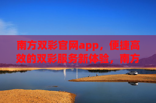 南方双彩官网app,便捷高效的双彩服务新体验,南方双彩官网app,便捷高效的双彩服务新体验 南方双彩官网app,便捷高效的双彩服务新体验,南方双彩官网app,便捷高效的双彩服务新体验