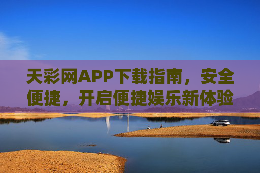 天彩网APP下载指南,安全便捷,开启便捷娱乐新体验 天彩网APP下载指南,安全便捷,开启便捷娱乐新体验
