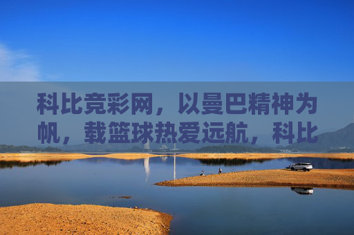 科比竞彩网,以曼巴精神为帆,载篮球热爱远航,科比竞彩网,曼巴精神为帆,篮球热爱远航 科比竞彩网,以曼巴精神为帆,载篮球热爱远航,科比竞彩网,曼巴精神为帆,篮球热爱远航