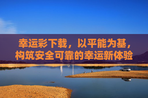 幸运彩下载,以平能为基,构筑安全可靠的幸运新体验,幸运彩下载,平能为基,安全可靠新体验 幸运彩下载,以平能为基,构筑安全可靠的幸运新体验,幸运彩下载,平能为基,安全可靠新体验
