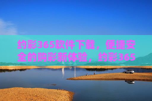约彩365软件下载,便捷安全的购彩新体验,约彩365软件下载,便捷安全的购彩新体验 约彩365软件下载,便捷安全的购彩新体验,约彩365软件下载,便捷安全的购彩新体验