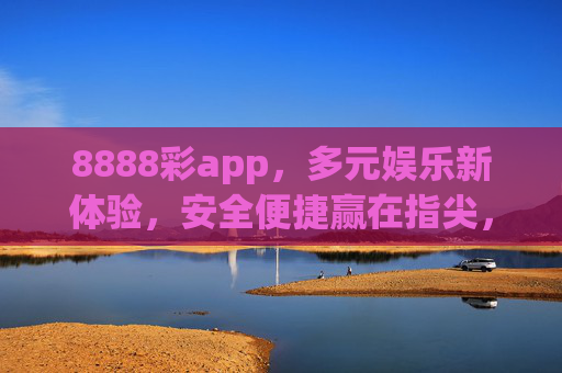 8888彩app,多元娱乐新体验,安全便捷赢在指尖,8888彩app,多元娱乐新体验,安全便捷赢在指尖 8888彩app,多元娱乐新体验,安全便捷赢在指尖,8888彩app,多元娱乐新体验,安全便捷赢在指尖