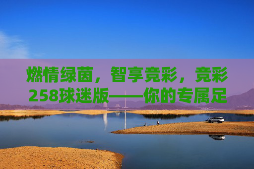 燃情绿茵,智享竞彩,竞彩258球迷版——你的专属足球狂欢指南,燃情绿茵,智享竞彩,竞彩258球迷版专属狂欢指南 燃情绿茵,智享竞彩,竞彩258球迷版——你的专属足球狂欢指南,燃情绿茵,智享竞彩,竞彩258球迷版专属狂欢指南
