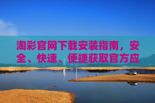 淘彩官网下载安装指南,安全、快速、便捷获取官方应用,淘彩官网下载安装指南,安全快速便捷获取官方应用 淘彩官网下载安装指南,安全、快速、便捷获取官方应用,淘彩官网下载安装指南,安全快速便捷获取官方应用