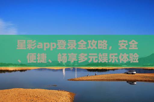 星彩app登录全攻略,安全、便捷、畅享多元娱乐体验,星彩app登录全攻略,安全便捷畅享多元娱乐 星彩app登录全攻略,安全、便捷、畅享多元娱乐体验,星彩app登录全攻略,安全便捷畅享多元娱乐