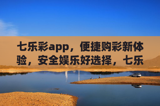 七乐彩app,便捷购彩新体验,安全娱乐好选择,七乐彩app,便捷购彩,安全娱乐之选 七乐彩app,便捷购彩新体验,安全娱乐好选择,七乐彩app,便捷购彩,安全娱乐之选