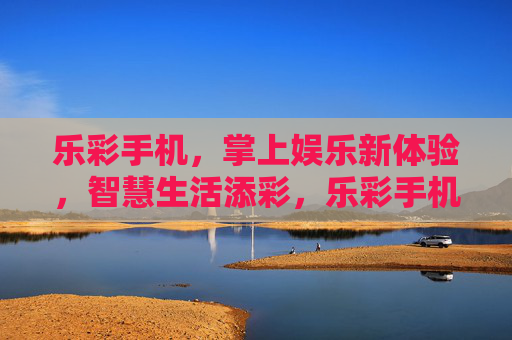 乐彩手机,掌上娱乐新体验,智慧生活添彩,乐彩手机,掌上娱乐新体验,智慧生活添彩 乐彩手机,掌上娱乐新体验,智慧生活添彩,乐彩手机,掌上娱乐新体验,智慧生活添彩
