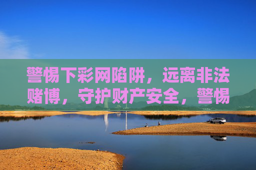 警惕下彩网陷阱,远离非法赌博,守护财产安全,警惕下彩网陷阱,远离非法赌博守护财产安全 警惕下彩网陷阱,远离非法赌博,守护财产安全,警惕下彩网陷阱,远离非法赌博守护财产安全