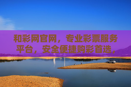 和彩网官网,专业彩票服务平台,安全便捷购彩首选,和彩网官网,专业安全便捷的购彩首选服务平台 和彩网官网,专业彩票服务平台,安全便捷购彩首选,和彩网官网,专业安全便捷的购彩首选服务平台