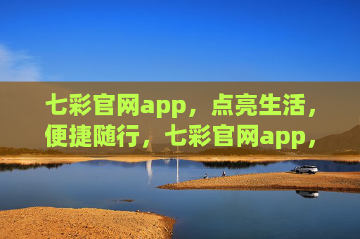 七彩官网app,点亮生活,便捷随行,七彩官网app,点亮生活,便捷随行 七彩官网app,点亮生活,便捷随行,七彩官网app,点亮生活,便捷随行
