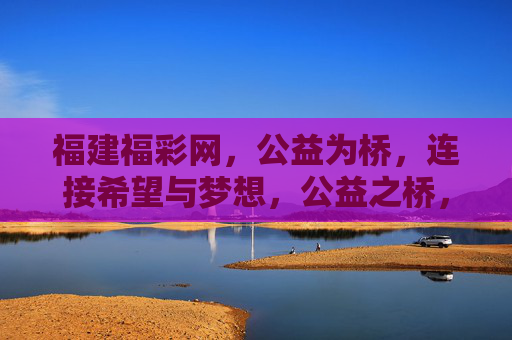 福建福彩网，公益为桥，连接希望与梦想，公益之桥，福彩连接希望与梦想