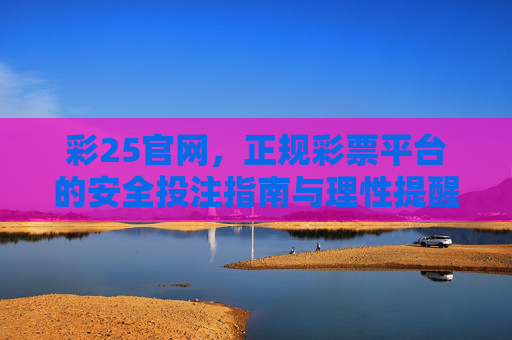 彩25官网,正规彩票平台的安全投注指南与理性提醒,彩25官网正规平台,安全投注指南与理性提醒 彩25官网,正规彩票平台的安全投注指南与理性提醒,彩25官网正规平台,安全投注指南与理性提醒