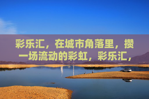 彩乐汇，在城市角落里，攒一场流动的彩虹，彩乐汇，在城市角落攒流动彩虹