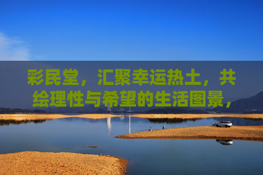 彩民堂,汇聚幸运热土,共绘理性与希望的生活图景,彩民堂,汇聚幸运热土,共绘理性希望生活图景 彩民堂,汇聚幸运热土,共绘理性与希望的生活图景,彩民堂,汇聚幸运热土,共绘理性希望生活图景