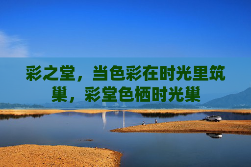 彩之堂,当色彩在时光里筑巢,彩堂色栖时光巢 彩之堂,当色彩在时光里筑巢,彩堂色栖时光巢