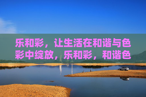 乐和彩,让生活在和谐与色彩中绽放,乐和彩,和谐色彩绽放生活 乐和彩,让生活在和谐与色彩中绽放,乐和彩,和谐色彩绽放生活
