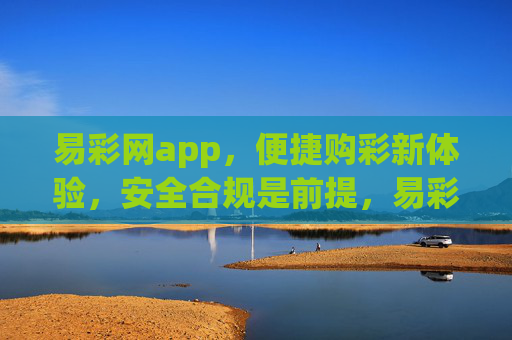 易彩网app,便捷购彩新体验,安全合规是前提,易彩网app,便捷购彩新体验,安全合规是前提 易彩网app,便捷购彩新体验,安全合规是前提,易彩网app,便捷购彩新体验,安全合规是前提