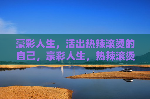豪彩人生,活出热辣滚烫的自己,豪彩人生,热辣滚烫做自己 豪彩人生,活出热辣滚烫的自己,豪彩人生,热辣滚烫做自己