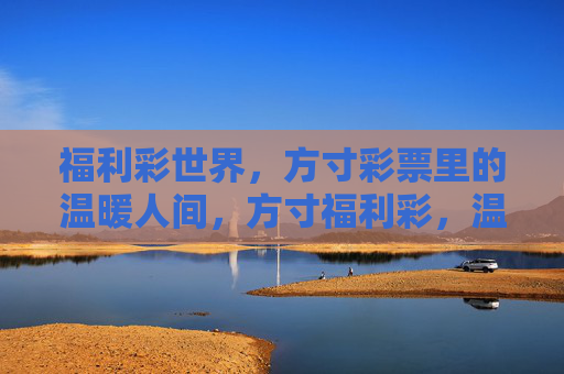 福利彩世界,方寸彩票里的温暖人间,方寸福利彩,温暖人间情 福利彩世界,方寸彩票里的温暖人间,方寸福利彩,温暖人间情