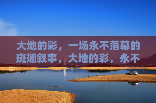 大地的彩,一场永不落幕的斑斓叙事,大地的彩,永不落幕的斑斓叙事 大地的彩,一场永不落幕的斑斓叙事,大地的彩,永不落幕的斑斓叙事