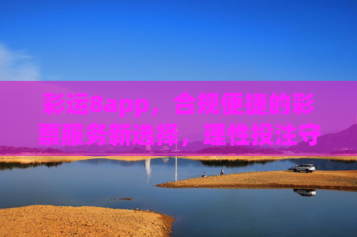 彩运8app,合规便捷的彩票服务新选择,理性投注守护公益初心,彩运8app,合规便捷理性投注,守护公益初心 彩运8app,合规便捷的彩票服务新选择,理性投注守护公益初心,彩运8app,合规便捷理性投注,守护公益初心