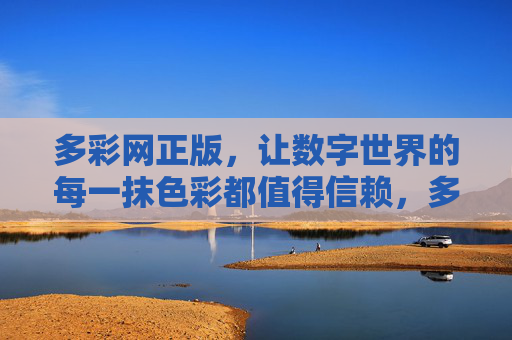 多彩网正版,让数字世界的每一抹色彩都值得信赖,多彩网正版,数字世界,色彩值得信赖 多彩网正版,让数字世界的每一抹色彩都值得信赖,多彩网正版,数字世界,色彩值得信赖