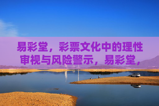 易彩堂，彩票文化中的理性审视与风险警示，易彩堂，彩票文化中的理性审视与风险警示