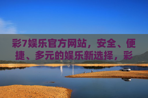 彩7娱乐官方网站,安全、便捷、多元的娱乐新选择,彩7娱乐官网,安全便捷多元,娱乐新选择 彩7娱乐官方网站,安全、便捷、多元的娱乐新选择,彩7娱乐官网,安全便捷多元,娱乐新选择