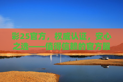 彩25官方,权威认证,安心之选——值得信赖的官方服务平台,彩25官方,权威认证,安心信赖之选 彩25官方,权威认证,安心之选——值得信赖的官方服务平台,彩25官方,权威认证,安心信赖之选