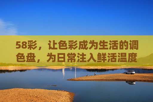 58彩,让色彩成为生活的调色盘,为日常注入鲜活温度,58彩,生活调色盘,色彩暖日常 58彩,让色彩成为生活的调色盘,为日常注入鲜活温度,58彩,生活调色盘,色彩暖日常
