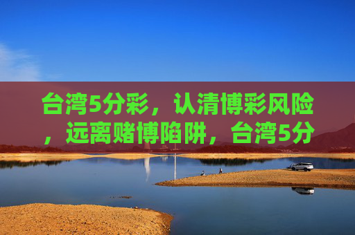 台湾5分彩,认清博彩风险,远离赌博陷阱,台湾5分彩,认清博彩风险,远离赌博陷阱 台湾5分彩,认清博彩风险,远离赌博陷阱,台湾5分彩,认清博彩风险,远离赌博陷阱