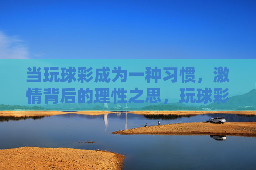 当玩球彩成为一种习惯，激情背后的理性之思，玩球彩习惯，激情背后的理性之思