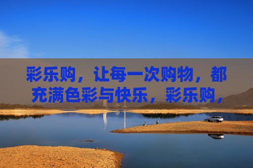 彩乐购,让每一次购物,都充满色彩与快乐,彩乐购,每一次购物都充满色彩与快乐 彩乐购,让每一次购物,都充满色彩与快乐,彩乐购,每一次购物都充满色彩与快乐