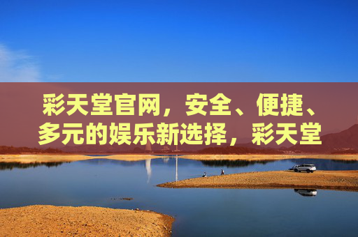 彩天堂官网，安全、便捷、多元的娱乐新选择，彩天堂官网，安全便捷多元的娱乐新选择