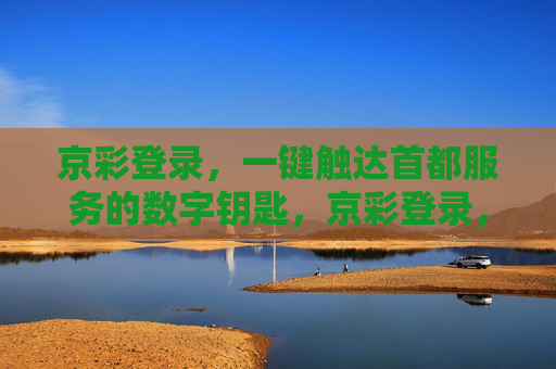 京彩登录,一键触达首都服务的数字钥匙,京彩登录,首都服务的数字钥匙 京彩登录,一键触达首都服务的数字钥匙,京彩登录,首都服务的数字钥匙