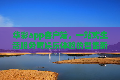华彩app客户端,一站式生活服务与娱乐体验的智能新选择,华彩app,智能一站式生活服务与娱乐新体验 华彩app客户端,一站式生活服务与娱乐体验的智能新选择,华彩app,智能一站式生活服务与娱乐新体验