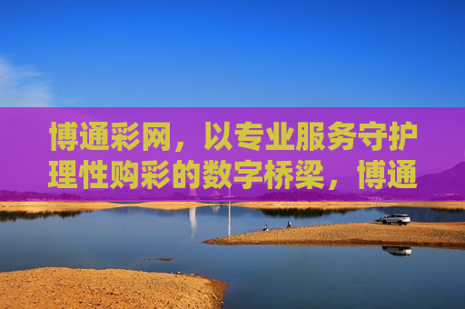 博通彩网,以专业服务守护理性购彩的数字桥梁,博通彩网,专业服务守护理性购彩的数字桥梁 博通彩网,以专业服务守护理性购彩的数字桥梁,博通彩网,专业服务守护理性购彩的数字桥梁