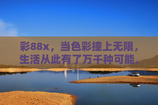 彩88x,当色彩撞上无限,生活从此有了万千种可能,色彩撞无限,生活万千可能 彩88x,当色彩撞上无限,生活从此有了万千种可能,色彩撞无限,生活万千可能