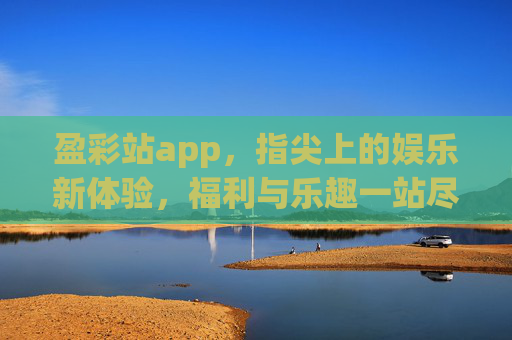 盈彩站app,指尖上的娱乐新体验,福利与乐趣一站尽享,盈彩站app,指尖尽享娱乐福利新体验 盈彩站app,指尖上的娱乐新体验,福利与乐趣一站尽享,盈彩站app,指尖尽享娱乐福利新体验