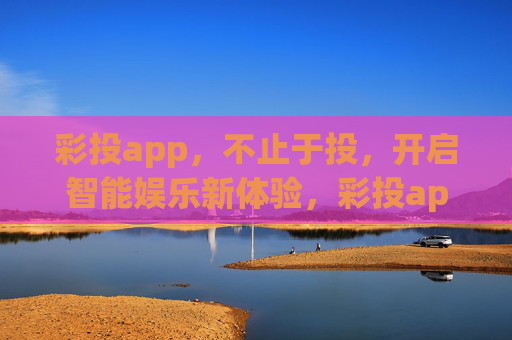 彩投app,不止于投,开启智能娱乐新体验,彩投app,不止于投,开启智能娱乐新体验 彩投app,不止于投,开启智能娱乐新体验,彩投app,不止于投,开启智能娱乐新体验