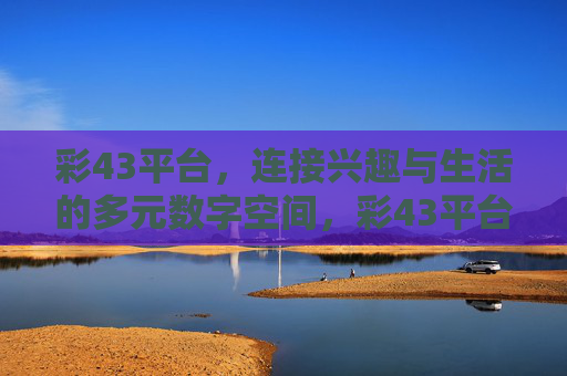 彩43平台,连接兴趣与生活的多元数字空间,彩43平台,连接兴趣与生活的多元数字空间 彩43平台,连接兴趣与生活的多元数字空间,彩43平台,连接兴趣与生活的多元数字空间