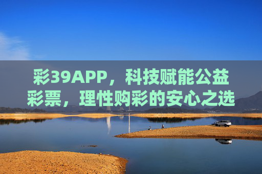 彩39APP,科技赋能公益彩票,理性购彩的安心之选 彩39APP,科技赋能公益彩票,理性购彩的安心之选