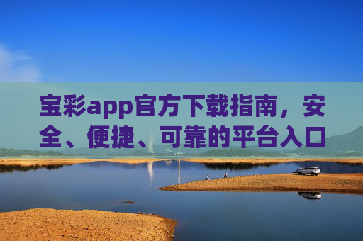 宝彩app官方下载指南,安全、便捷、可靠的平台入口,宝彩app官方下载指南,安全可靠的平台入口 宝彩app官方下载指南,安全、便捷、可靠的平台入口,宝彩app官方下载指南,安全可靠的平台入口
