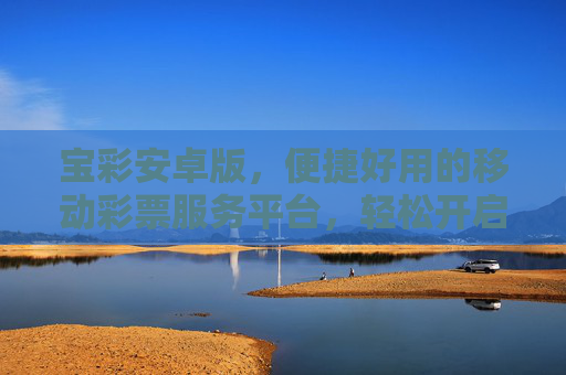 宝彩安卓版,便捷好用的移动彩票服务平台,轻松开启幸运之旅,宝彩安卓版,便捷好用的移动彩票服务平台,轻松开启幸运之旅 宝彩安卓版,便捷好用的移动彩票服务平台,轻松开启幸运之旅,宝彩安卓版,便捷好用的移动彩票服务平台,轻松开启幸运之旅