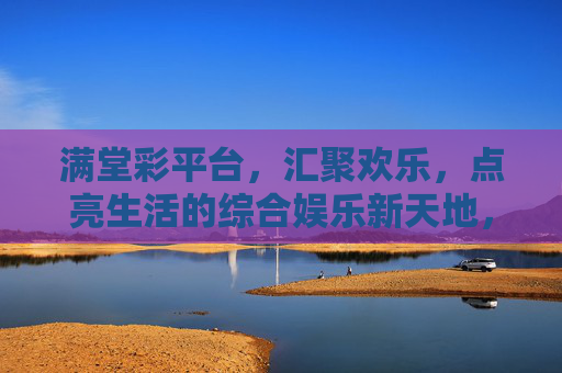 满堂彩平台,汇聚欢乐,点亮生活的综合娱乐新天地,满堂彩,汇聚欢乐,点亮生活的综合娱乐新天地 满堂彩平台,汇聚欢乐,点亮生活的综合娱乐新天地,满堂彩,汇聚欢乐,点亮生活的综合娱乐新天地